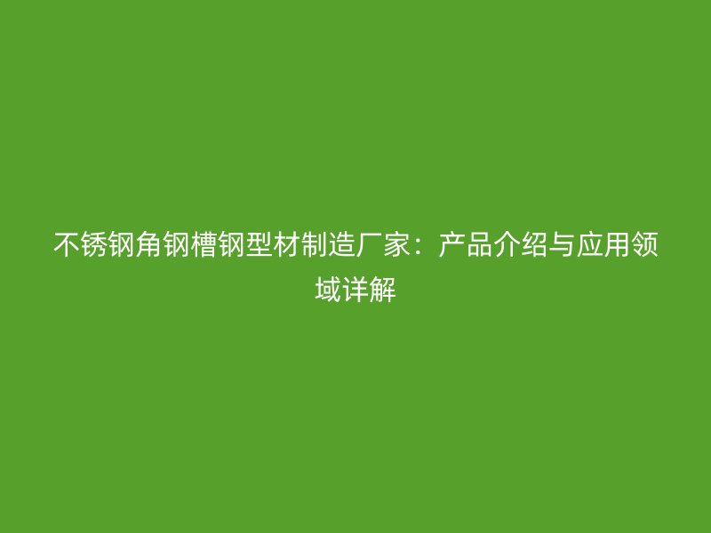 不銹鋼角鋼槽鋼型材制造廠家：產(chǎn)品介紹與應(yīng)用領(lǐng)域詳解