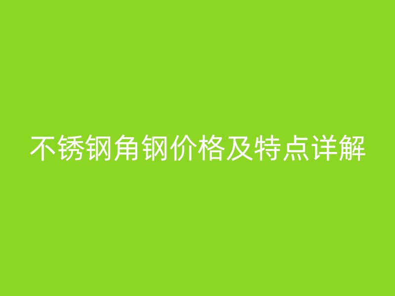 不銹鋼角鋼價格及特點詳解