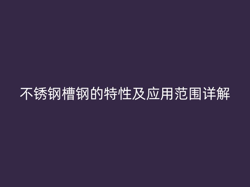 不銹鋼槽鋼的特性及應用范圍詳解