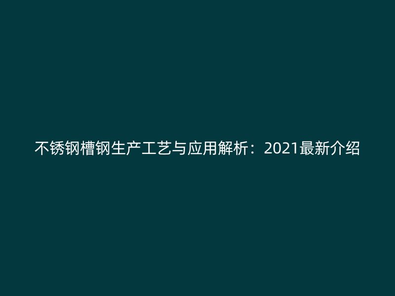 不銹鋼槽鋼生產工藝與應用解析：2021最新介紹