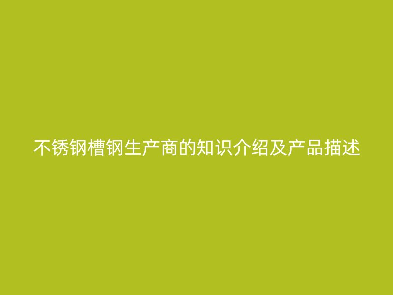 不銹鋼槽鋼生產商的知識介紹及產品描述