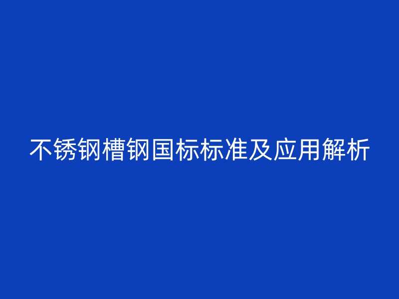 不銹鋼槽鋼國標標準及應用解析