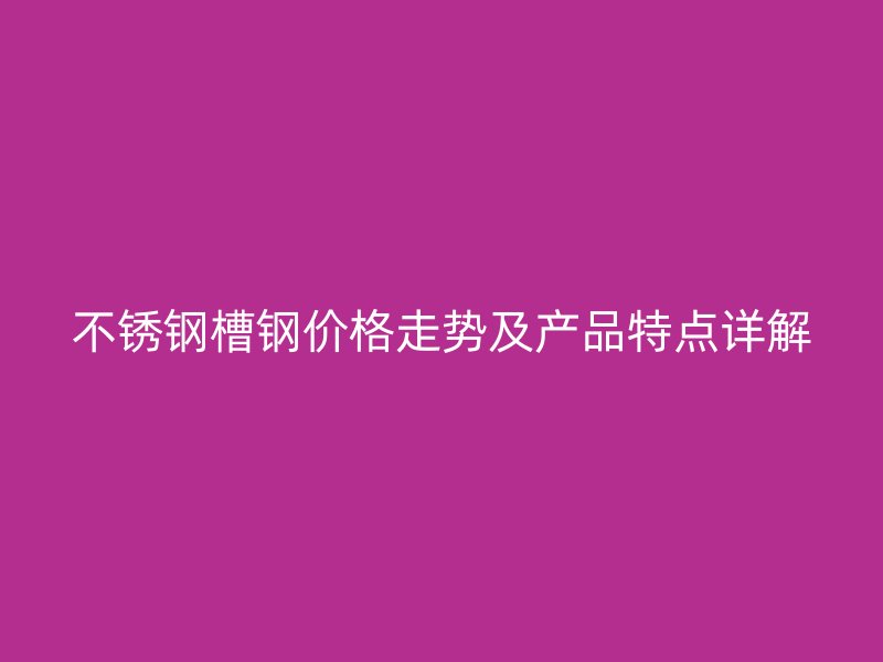 不銹鋼槽鋼價格走勢及產品特點詳解