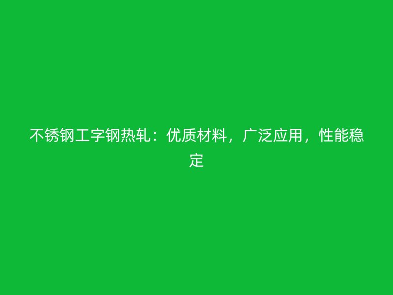 不銹鋼工字鋼熱軋：優質材料，廣泛應用，性能穩定