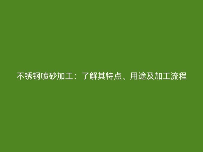 不銹鋼噴砂加工：了解其特點、用途及加工流程
