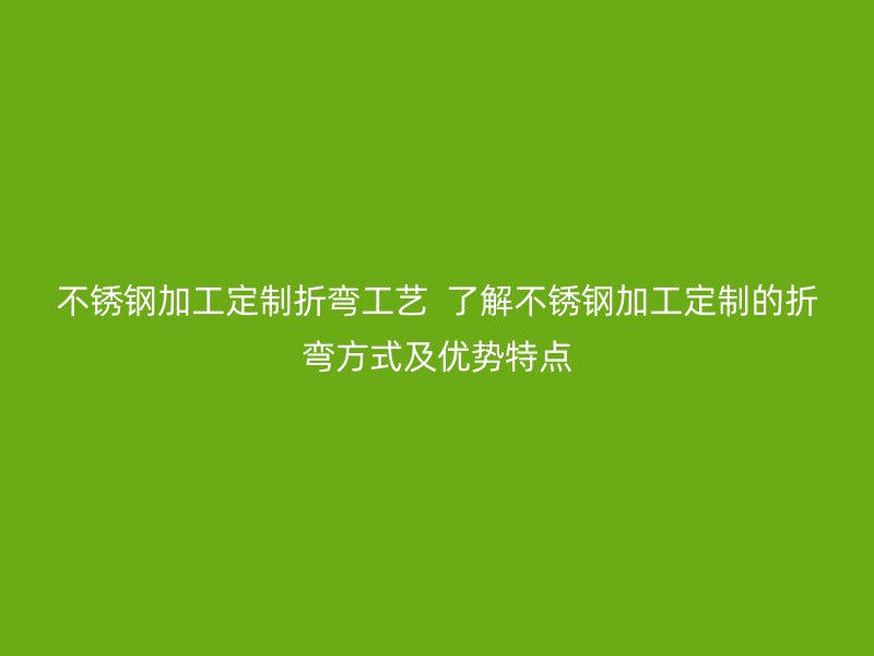 不銹鋼加工定制折彎工藝  了解不銹鋼加工定制的折彎方式及優勢特點