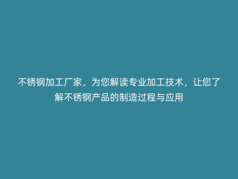 不銹鋼加工廠家，為您解讀專業加工技術，讓您了解不銹鋼產品的制造過程與應用
