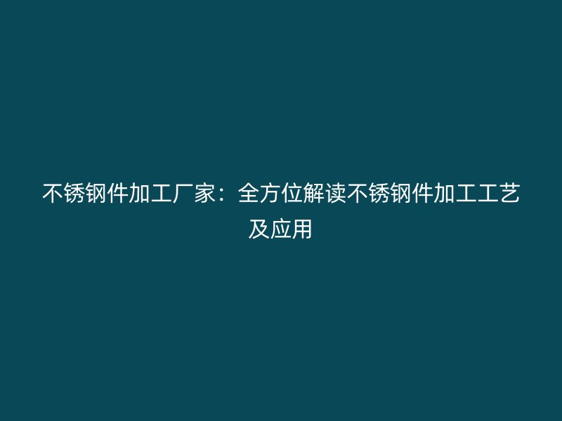 不銹鋼件加工廠家：全方位解讀不銹鋼件加工工藝及應(yīng)用