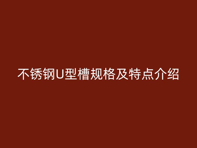 不銹鋼U型槽規(guī)格及特點(diǎn)介紹