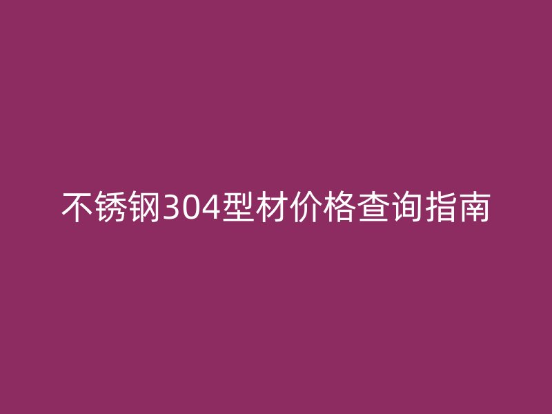不銹鋼304型材價格查詢指南