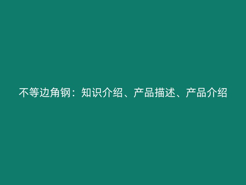 不等邊角鋼：知識介紹、產品描述、產品介紹