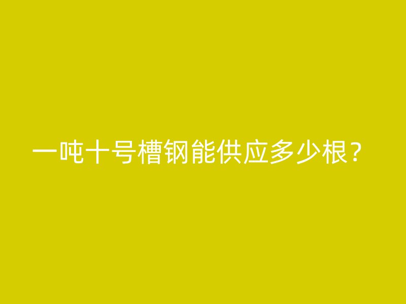 一噸十號槽鋼能供應(yīng)多少根？
