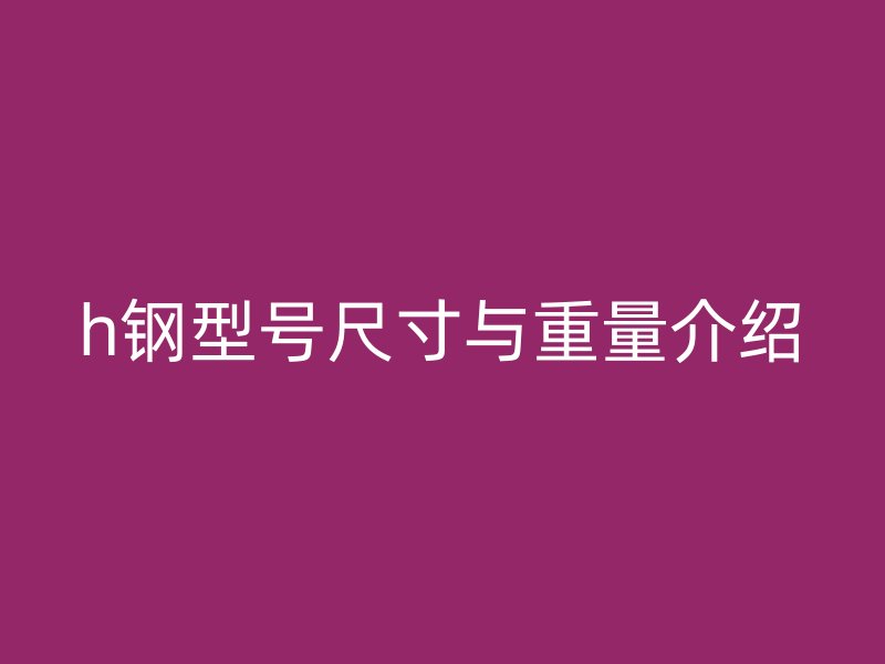 h鋼型號尺寸與重量介紹
