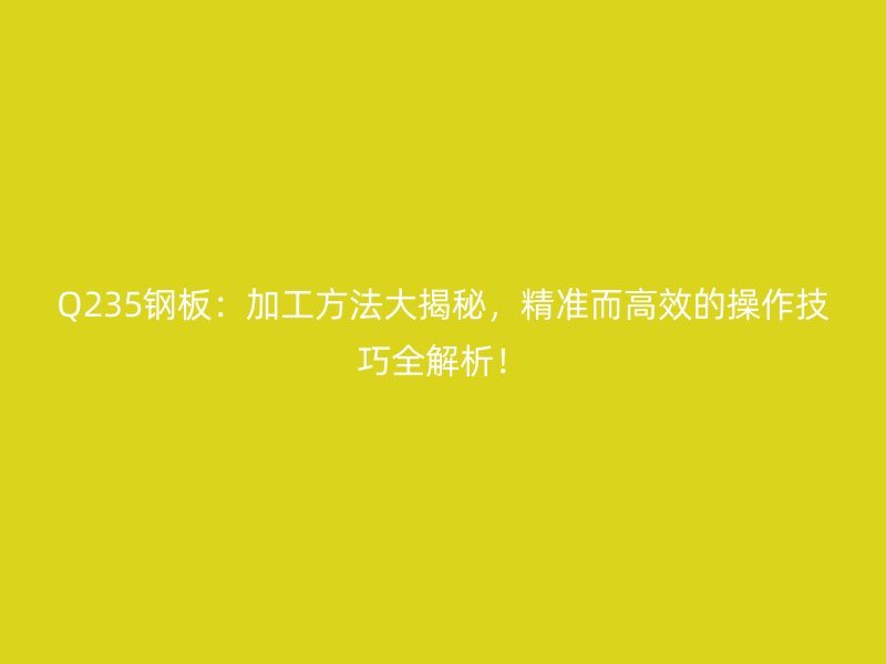 Q235鋼板：加工方法大揭秘，精準而高效的操作技巧全解析！