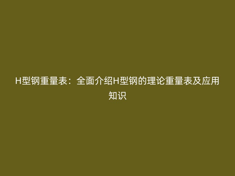 H型鋼重量表：全面介紹H型鋼的理論重量表及應用知識