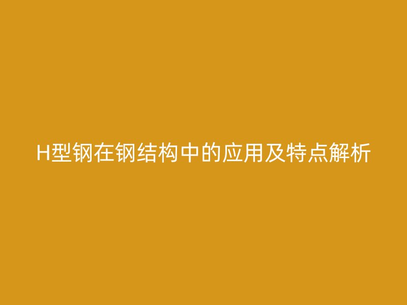 H型鋼在鋼結(jié)構(gòu)中的應(yīng)用及特點(diǎn)解析