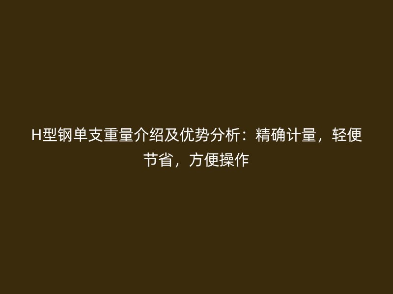 H型鋼單支重量介紹及優(yōu)勢分析：精確計量，輕便節(jié)省，方便操作