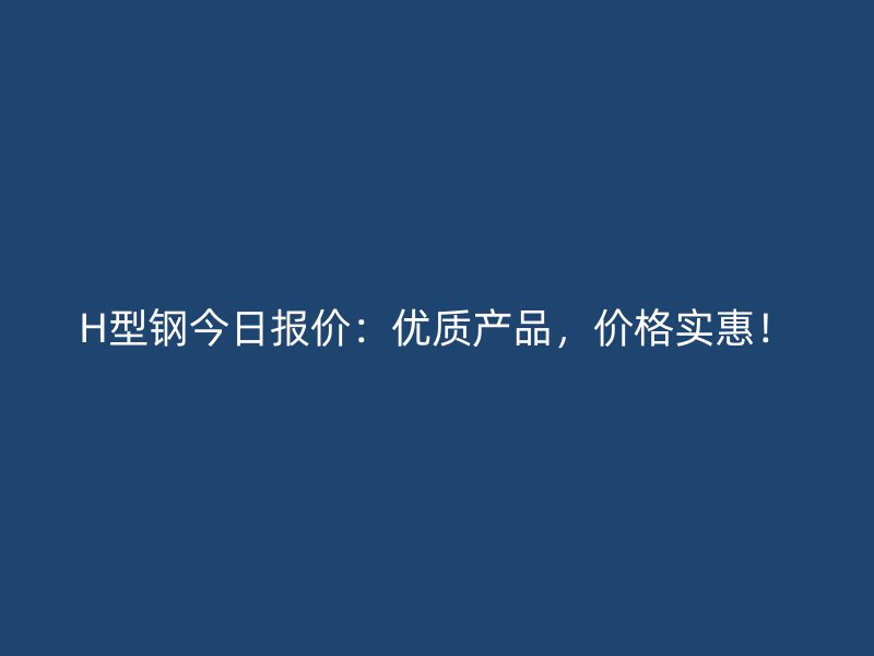 H型鋼今日報價：優質產品，價格實惠！