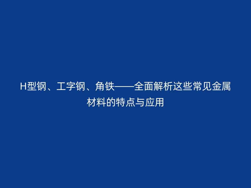 H型鋼、工字鋼、角鐵——全面解析這些常見金屬材料的特點與應(yīng)用