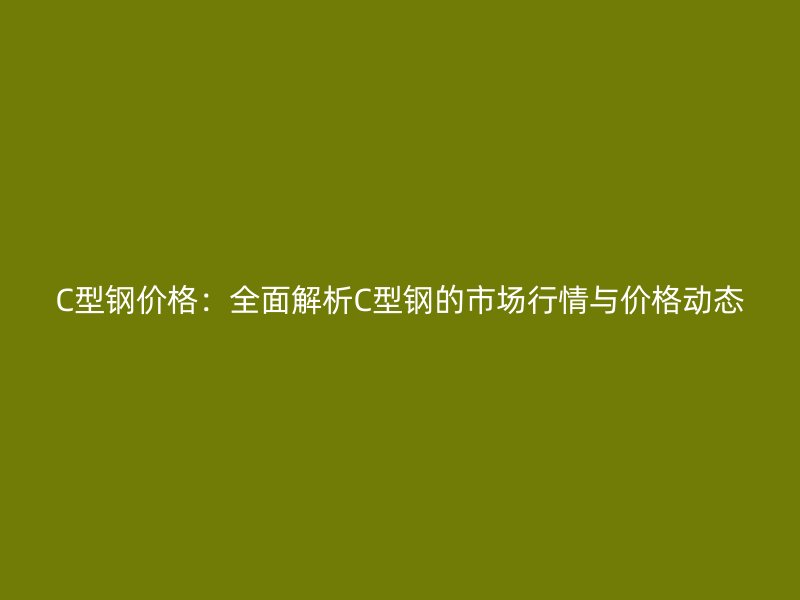 C型鋼價格：全面解析C型鋼的市場行情與價格動態