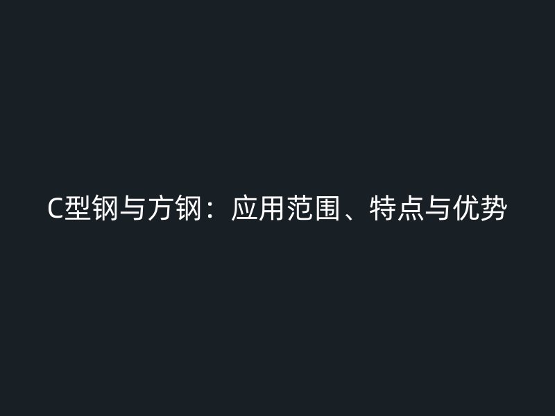 C型鋼與方鋼：應用范圍、特點與優勢
