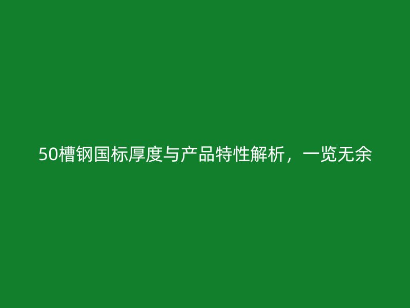 50槽鋼國(guó)標(biāo)厚度與產(chǎn)品特性解析，一覽無余
