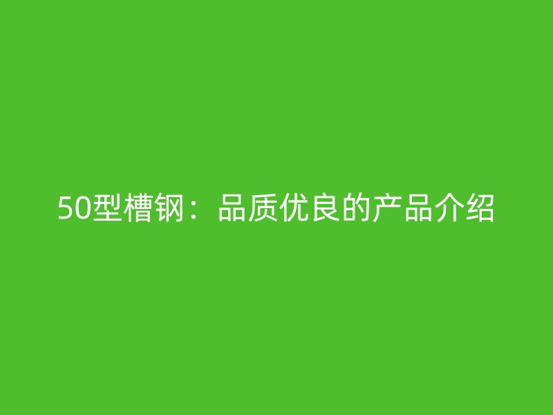 50型槽鋼：品質優良的產品介紹