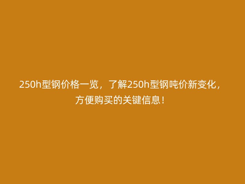 250h型鋼價格一覽，了解250h型鋼噸價新變化，方便購買的關鍵信息！