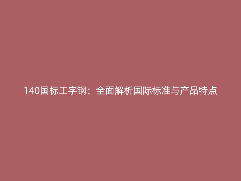 140國標工字鋼：全面解析國際標準與產(chǎn)品特點