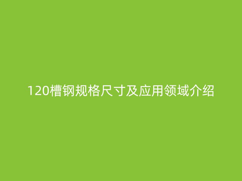 120槽鋼規格尺寸及應用領域介紹