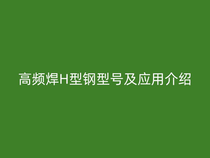 高頻焊H型鋼型號及應用介紹