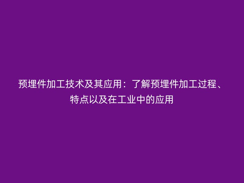 預埋件加工技術及其應用：了解預埋件加工過程、特點以及在工業中的應用