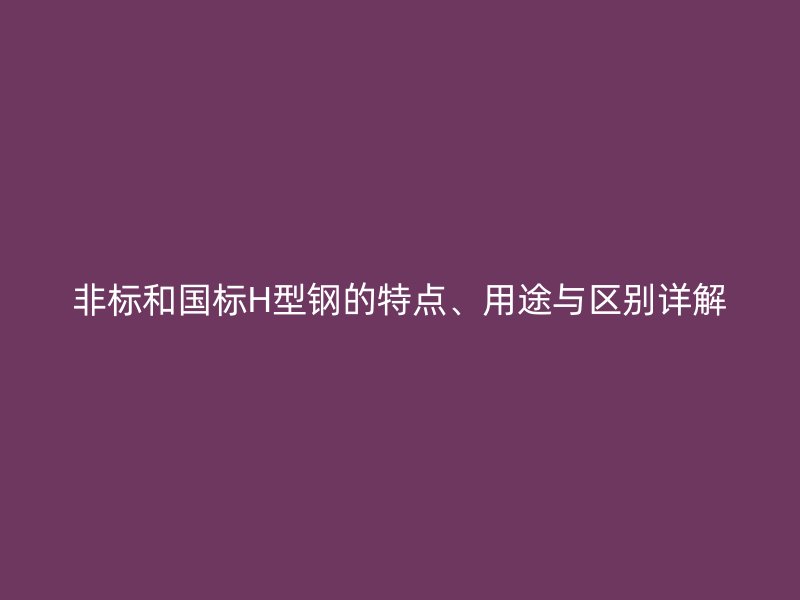 非標和國標H型鋼的特點、用途與區別詳解