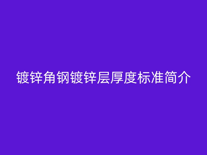 鍍鋅角鋼鍍鋅層厚度標準簡介