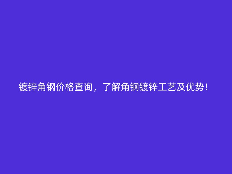 鍍鋅角鋼價格查詢，了解角鋼鍍鋅工藝及優勢！