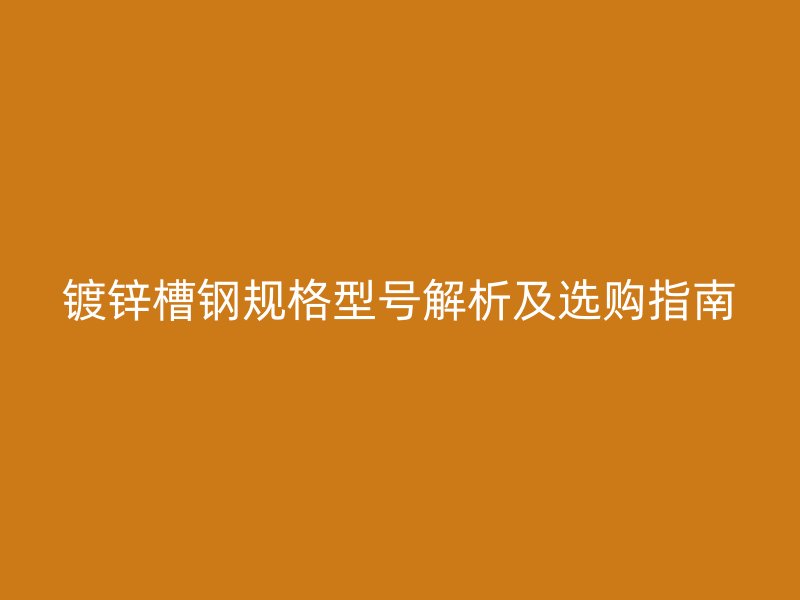 鍍鋅槽鋼規格型號解析及選購指南