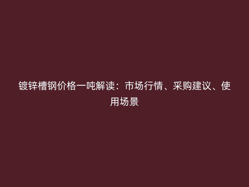 鍍鋅槽鋼價(jià)格一噸解讀：市場行情、采購建議、使用場景