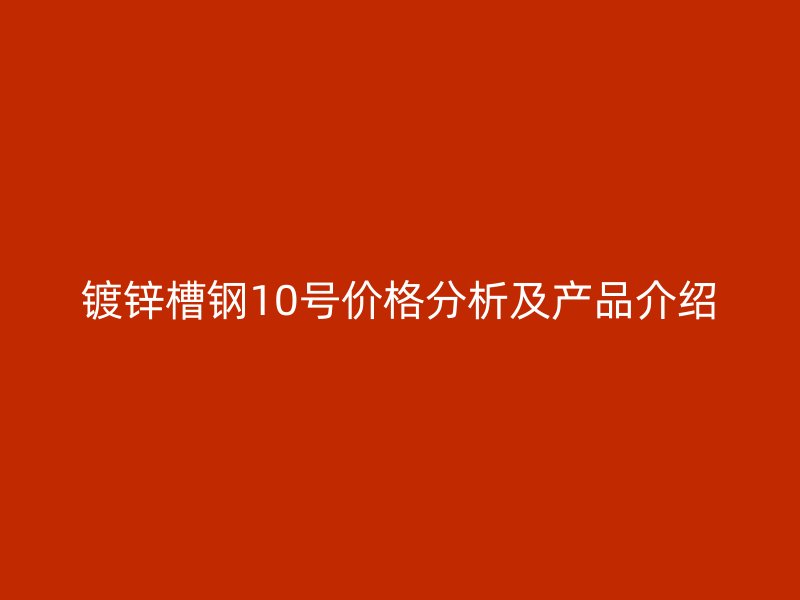 鍍鋅槽鋼10號價格分析及產品介紹
