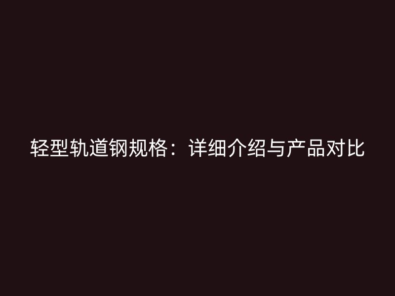 輕型軌道鋼規格：詳細介紹與產品對比