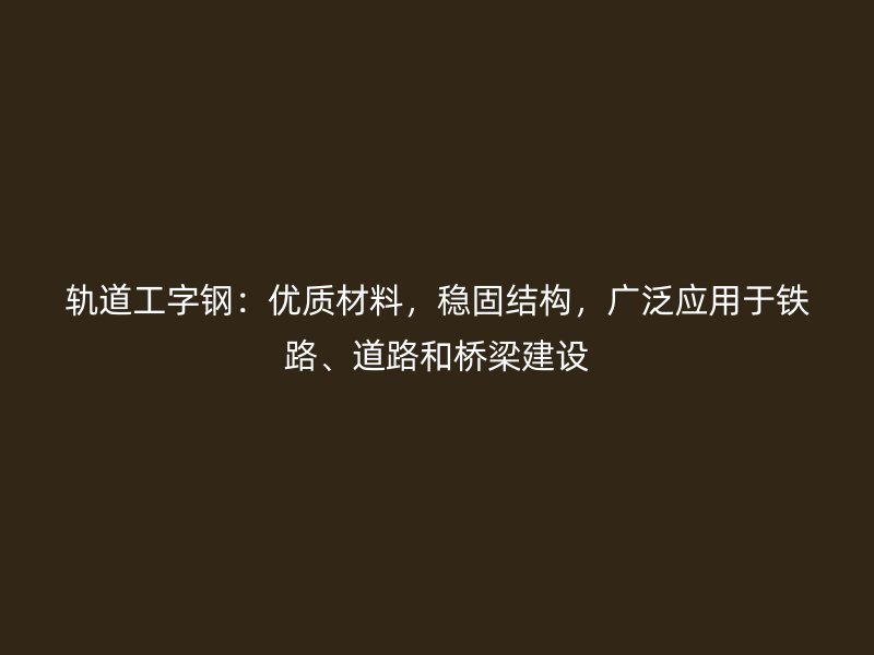 軌道工字鋼：優質材料，穩固結構，廣泛應用于鐵路、道路和橋梁建設