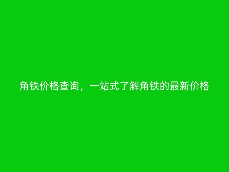 角鐵價格查詢，一站式了解角鐵的最新價格