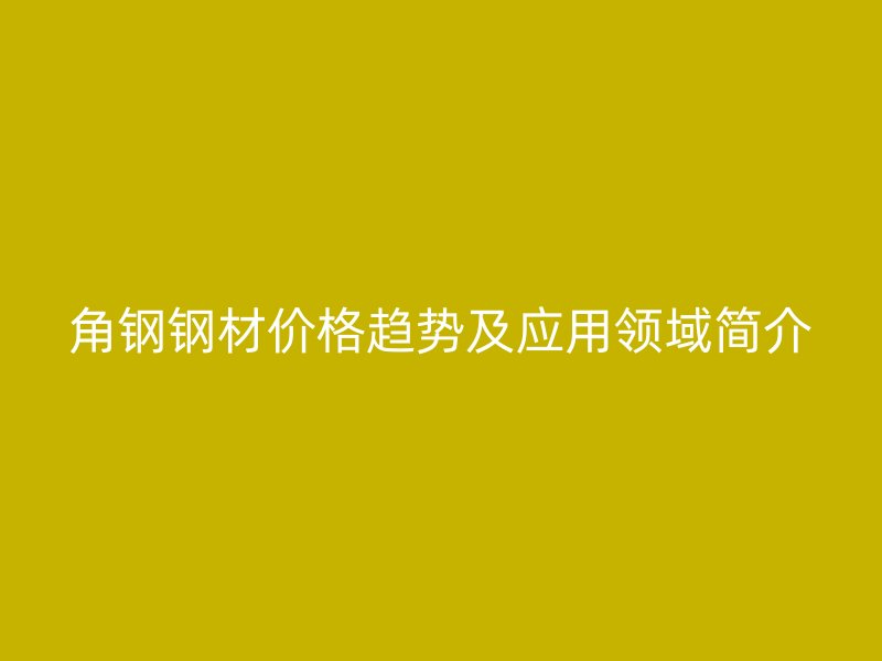 角鋼鋼材價格趨勢及應用領域簡介