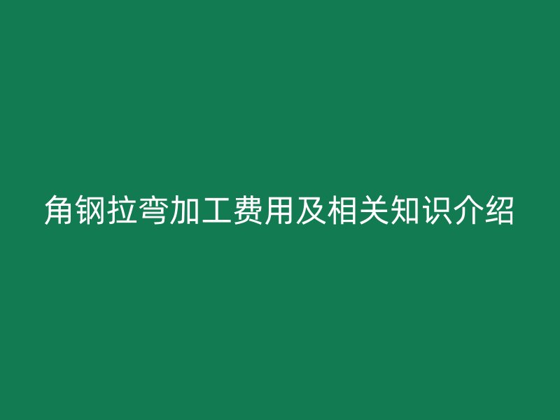 角鋼拉彎加工費用及相關(guān)知識介紹