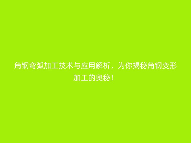 角鋼彎弧加工技術(shù)與應(yīng)用解析，為你揭秘角鋼變形加工的奧秘！