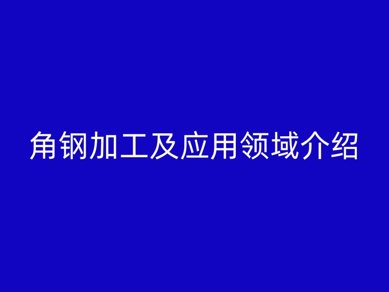 角鋼加工及應用領域介紹