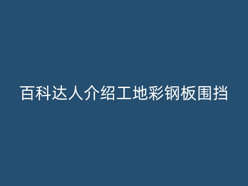 百科達人介紹工地彩鋼板圍擋