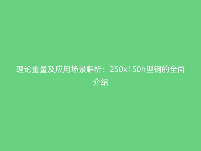 理論重量及應用場景解析：250x150h型鋼的全面介紹