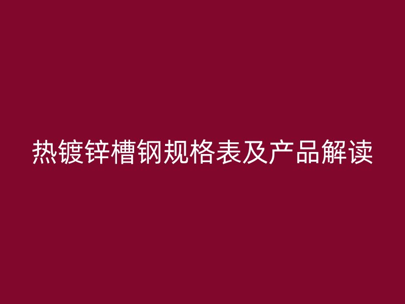 熱鍍鋅槽鋼規格表及產品解讀