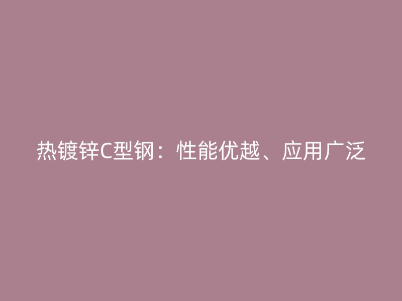 熱鍍鋅C型鋼：性能優越、應用廣泛
