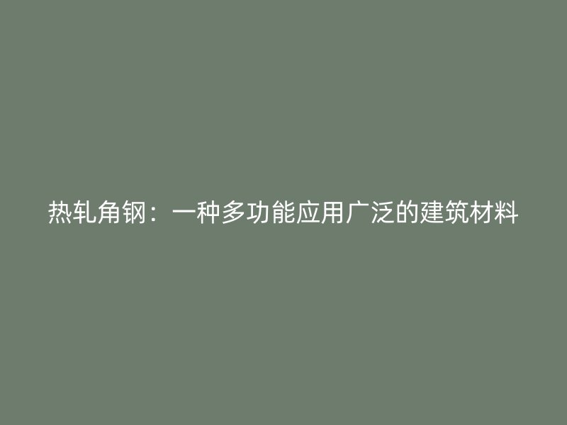 熱軋角鋼：一種多功能應用廣泛的建筑材料